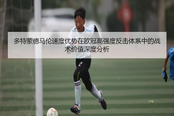多特蒙德马伦速度优势在欧冠高强度反击体系中的战术价值深度分析